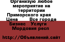 Организую любое мероприятие на территории Приморского края. › Цена ­ 1 - Все города Бизнес » Услуги   . Мордовия респ.